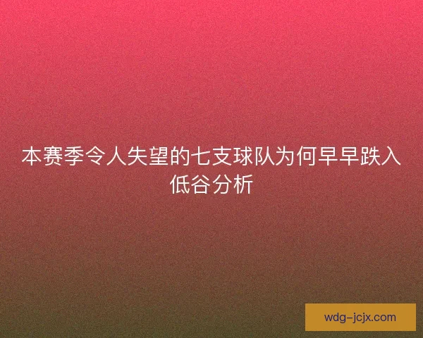 本赛季令人失望的七支球队为何早早跌入低谷分析