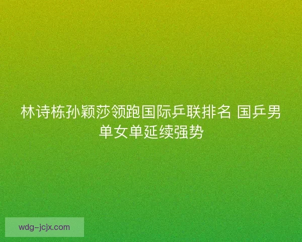 林诗栋孙颖莎领跑国际乒联排名 国乒男单女单延续强势
