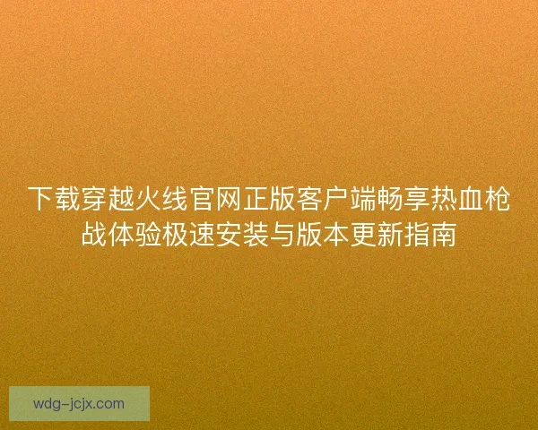 下载穿越火线官网正版客户端畅享热血枪战体验极速安装与版本更新指南