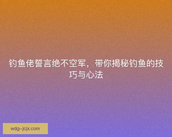 钓鱼佬誓言绝不空军，带你揭秘钓鱼的技巧与心法