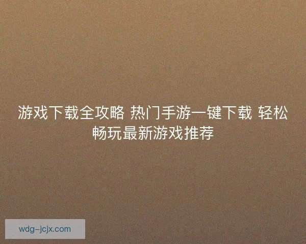 游戏下载全攻略 热门手游一键下载 轻松畅玩最新游戏推荐