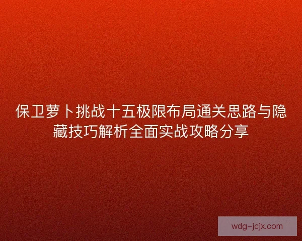 保卫萝卜挑战十五极限布局通关思路与隐藏技巧解析全面实战攻略分享