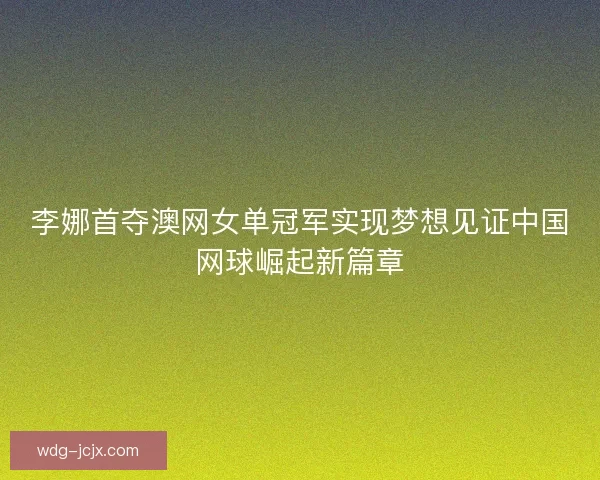 李娜首夺澳网女单冠军实现梦想见证中国网球崛起新篇章