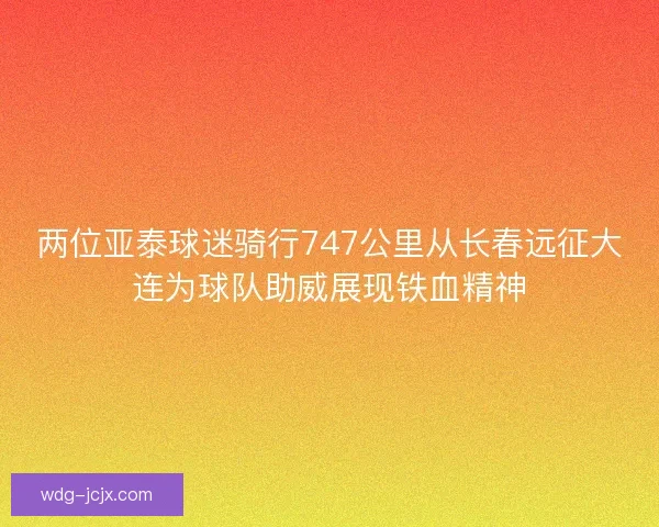 两位亚泰球迷骑行747公里从长春远征大连为球队助威展现铁血精神