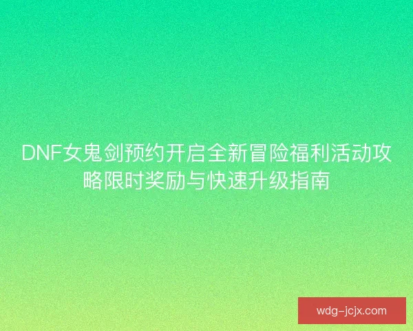 DNF女鬼剑预约开启全新冒险福利活动攻略限时奖励与快速升级指南
