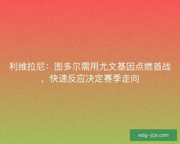 利维拉尼：图多尔需用尤文基因点燃首战，快速反应决定赛季走向