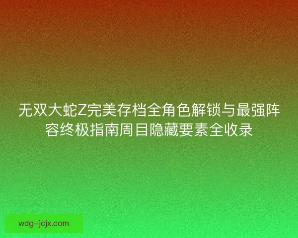 无双大蛇Z完美存档全角色解锁与最强阵容终极指南周目隐藏要素全收录