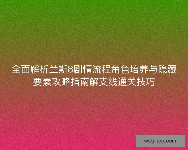 全面解析兰斯8剧情流程角色培养与隐藏要素攻略指南解支线通关技巧