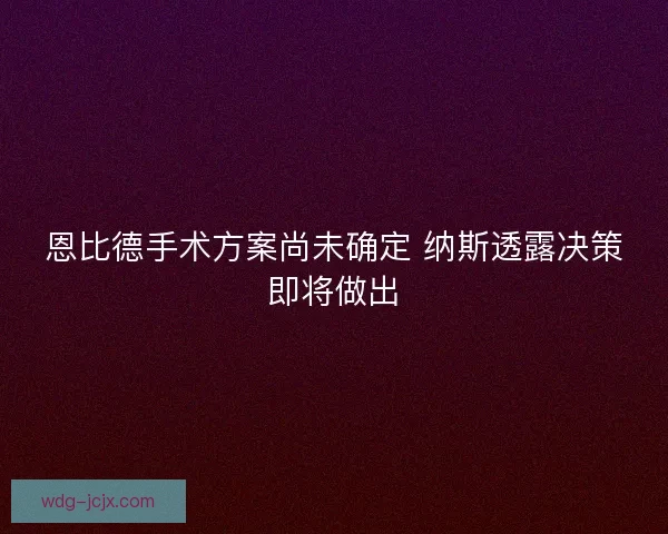恩比德手术方案尚未确定 纳斯透露决策即将做出