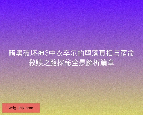 暗黑破坏神3中衣卒尔的堕落真相与宿命救赎之路探秘全景解析篇章