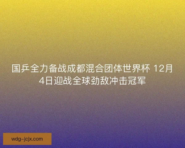 国乒全力备战成都混合团体世界杯 12月4日迎战全球劲敌冲击冠军