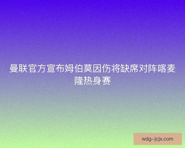 曼联官方宣布姆伯莫因伤将缺席对阵喀麦隆热身赛