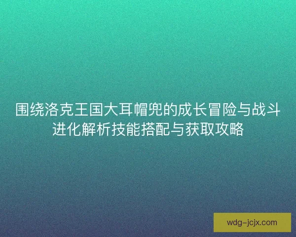 围绕洛克王国大耳帽兜的成长冒险与战斗进化解析技能搭配与获取攻略