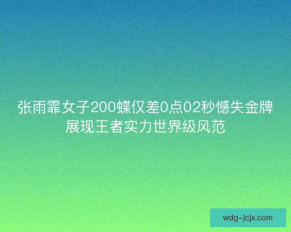 张雨霏女子200蝶仅差0点02秒憾失金牌展现王者实力世界级风范